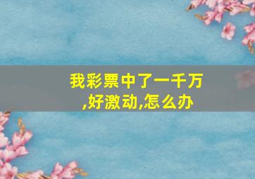 我彩票中了一千万,好激动,怎么办