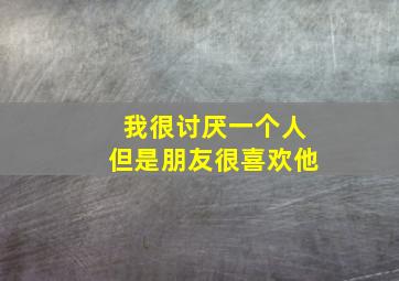 我很讨厌一个人但是朋友很喜欢他