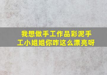 我想做手工作品彩泥手工小姐姐你咋这么漂亮呀