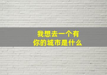 我想去一个有你的城市是什么