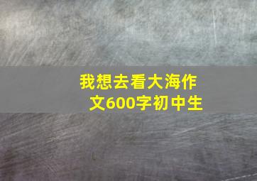 我想去看大海作文600字初中生