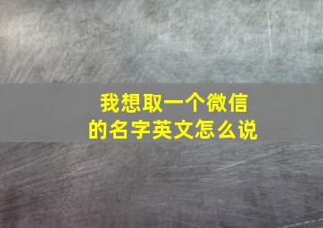 我想取一个微信的名字英文怎么说