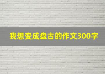 我想变成盘古的作文300字