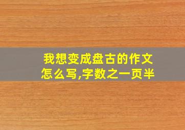 我想变成盘古的作文怎么写,字数之一页半