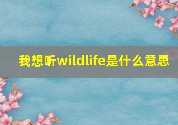 我想听wildlife是什么意思