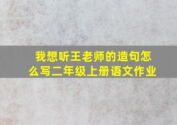 我想听王老师的造句怎么写二年级上册语文作业