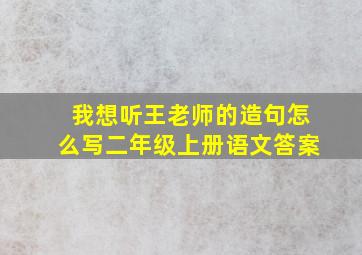 我想听王老师的造句怎么写二年级上册语文答案