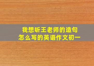 我想听王老师的造句怎么写的英语作文初一