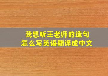 我想听王老师的造句怎么写英语翻译成中文