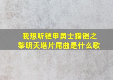 我想听铠甲勇士猎铠之黎明天塔片尾曲是什么歌