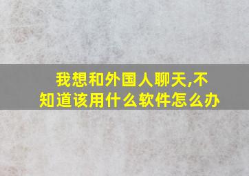 我想和外国人聊天,不知道该用什么软件怎么办