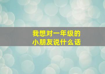 我想对一年级的小朋友说什么话