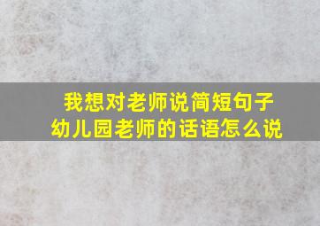 我想对老师说简短句子幼儿园老师的话语怎么说