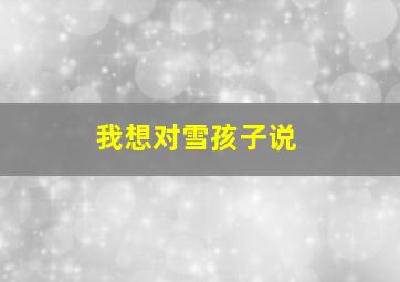 我想对雪孩子说