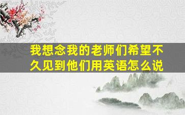 我想念我的老师们希望不久见到他们用英语怎么说