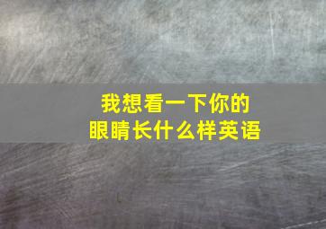 我想看一下你的眼睛长什么样英语