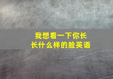 我想看一下你长长什么样的脸英语