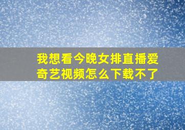 我想看今晚女排直播爱奇艺视频怎么下载不了