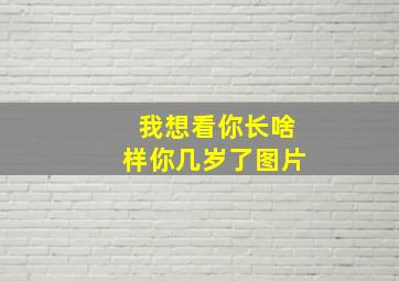 我想看你长啥样你几岁了图片