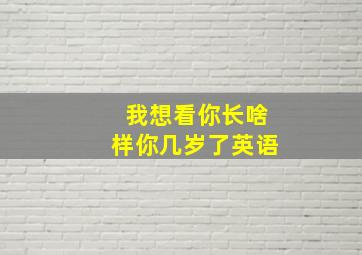 我想看你长啥样你几岁了英语