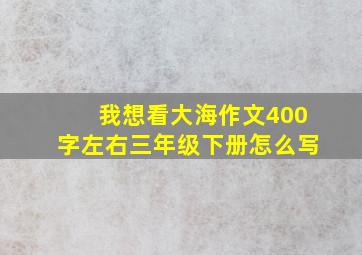 我想看大海作文400字左右三年级下册怎么写