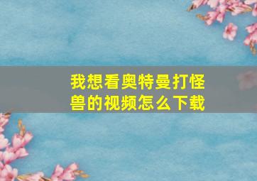 我想看奥特曼打怪兽的视频怎么下载