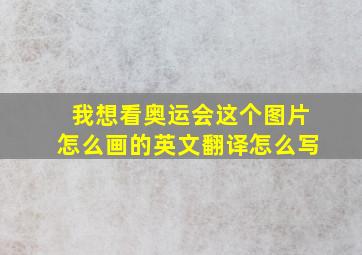 我想看奥运会这个图片怎么画的英文翻译怎么写