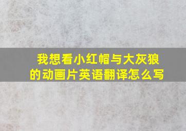 我想看小红帽与大灰狼的动画片英语翻译怎么写