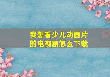 我想看少儿动画片的电视剧怎么下载