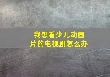 我想看少儿动画片的电视剧怎么办