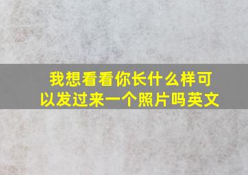 我想看看你长什么样可以发过来一个照片吗英文