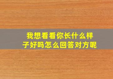 我想看看你长什么样子好吗怎么回答对方呢