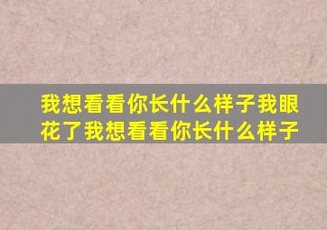 我想看看你长什么样子我眼花了我想看看你长什么样子