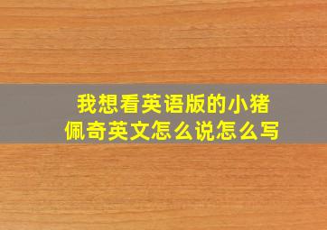 我想看英语版的小猪佩奇英文怎么说怎么写