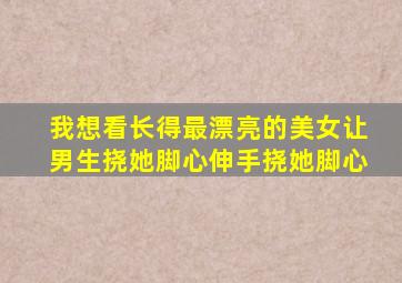 我想看长得最漂亮的美女让男生挠她脚心伸手挠她脚心