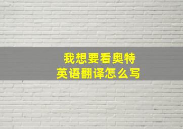 我想要看奥特英语翻译怎么写