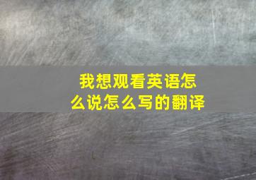 我想观看英语怎么说怎么写的翻译