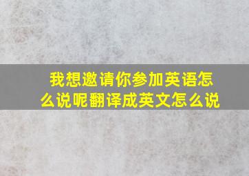 我想邀请你参加英语怎么说呢翻译成英文怎么说