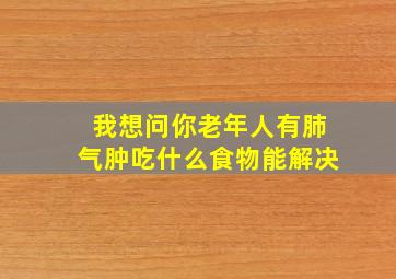 我想问你老年人有肺气肿吃什么食物能解决