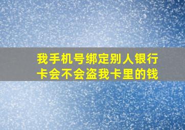 我手机号绑定别人银行卡会不会盗我卡里的钱