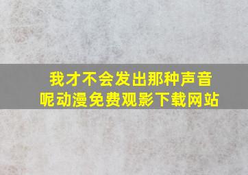 我才不会发出那种声音呢动漫免费观影下载网站