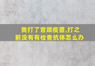 我打了宫颈疫苗,打之前没有有检查抗体怎么办