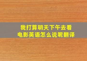 我打算明天下午去看电影英语怎么说呢翻译