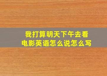 我打算明天下午去看电影英语怎么说怎么写