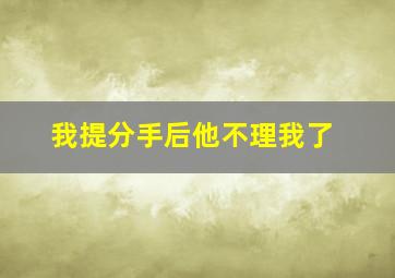 我提分手后他不理我了