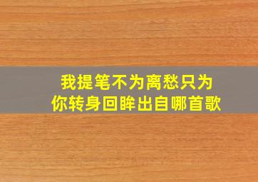 我提笔不为离愁只为你转身回眸出自哪首歌