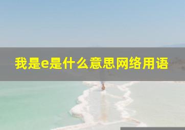 我是e是什么意思网络用语