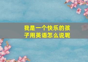 我是一个快乐的孩子用英语怎么说呢