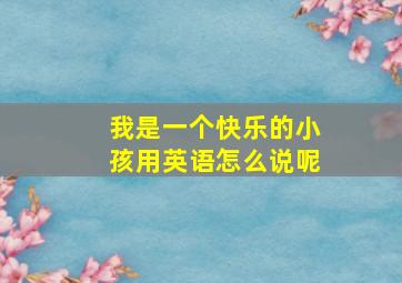 我是一个快乐的小孩用英语怎么说呢