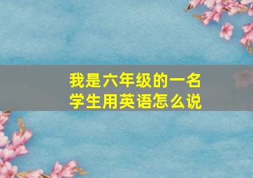 我是六年级的一名学生用英语怎么说